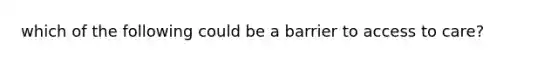 which of the following could be a barrier to access to care?