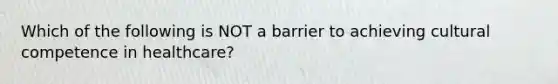 Which of the following is NOT a barrier to achieving cultural competence in healthcare?