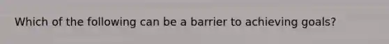 Which of the following can be a barrier to achieving goals?