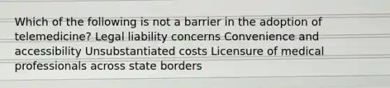 Which of the following is not a barrier in the adoption of telemedicine? Legal liability concerns Convenience and accessibility Unsubstantiated costs Licensure of medical professionals across state borders