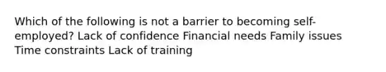 Which of the following is not a barrier to becoming self-employed?​ ​Lack of confidence ​Financial needs ​Family issues Time constraints​ ​Lack of training