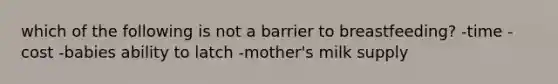 which of the following is not a barrier to breastfeeding? -time -cost -babies ability to latch -mother's milk supply