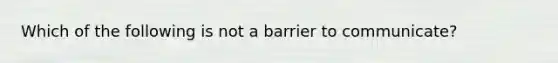 Which of the following is not a barrier to communicate?