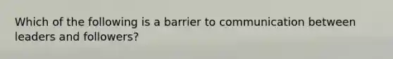 Which of the following is a barrier to communication between leaders and followers?
