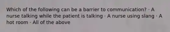 Which of the following can be a barrier to communication? · A nurse talking while the patient is talking · A nurse using slang · A hot room · All of the above