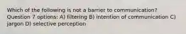 Which of the following is not a barrier to communication? Question 7 options: A) filtering B) intention of communication C) jargon D) selective perception