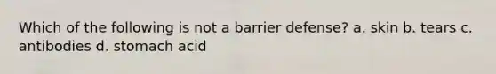 Which of the following is not a barrier defense? a. skin b. tears c. antibodies d. stomach acid