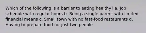 Which of the following is a barrier to eating healthy? a. Job schedule with regular hours b. Being a single parent with limited financial means c. Small town with no fast-food restaurants d. Having to prepare food for just two people