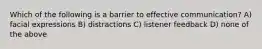 Which of the following is a barrier to effective communication? A) facial expressions B) distractions C) listener feedback D) none of the above