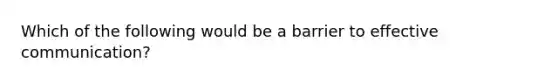 Which of the following would be a barrier to effective communication?