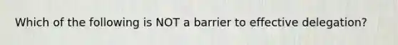 Which of the following is NOT a barrier to effective delegation?