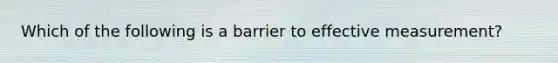 Which of the following is a barrier to effective measurement?