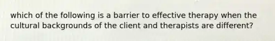 which of the following is a barrier to effective therapy when the cultural backgrounds of the client and therapists are different?