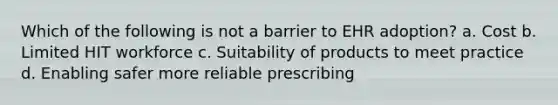 Which of the following is not a barrier to EHR adoption? a. Cost b. Limited HIT workforce c. Suitability of products to meet practice d. Enabling safer more reliable prescribing