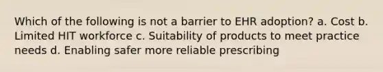 Which of the following is not a barrier to EHR adoption? a. Cost b. Limited HIT workforce c. Suitability of products to meet practice needs d. Enabling safer more reliable prescribing