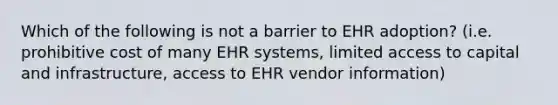 Which of the following is not a barrier to EHR adoption? (i.e. prohibitive cost of many EHR systems, limited access to capital and infrastructure, access to EHR vendor information)