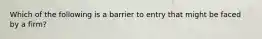 Which of the following is a barrier to entry that might be faced by a firm?