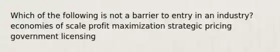 Which of the following is not a barrier to entry in an industry? economies of scale <a href='https://www.questionai.com/knowledge/kI8oyZMVJk-profit-maximization' class='anchor-knowledge'>profit maximization</a> strategic pricing government licensing