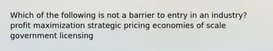 Which of the following is not a barrier to entry in an industry? <a href='https://www.questionai.com/knowledge/kI8oyZMVJk-profit-maximization' class='anchor-knowledge'>profit maximization</a> strategic pricing economies of scale government licensing