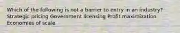 Which of the following is not a barrier to entry in an industry? Strategic pricing Government licensing Profit maximization Economies of scale