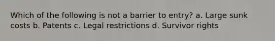 Which of the following is not a barrier to entry? a. Large sunk costs b. Patents c. Legal restrictions d. Survivor rights