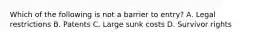 Which of the following is not a barrier to entry? A. Legal restrictions B. Patents C. Large sunk costs D. Survivor rights