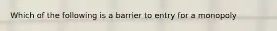 Which of the following is a barrier to entry for a monopoly