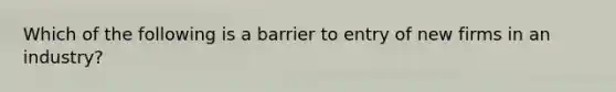 Which of the following is a barrier to entry of new firms in an industry?