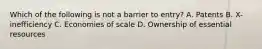 Which of the following is not a barrier to entry? A. Patents B. X-inefficiency C. Economies of scale D. Ownership of essential resources