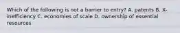 Which of the following is not a barrier to entry? A. patents B. X-inefficiency C. economies of scale D. ownership of essential resources