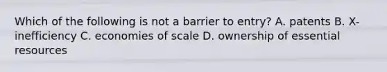 Which of the following is not a barrier to entry? A. patents B. X-inefficiency C. economies of scale D. ownership of essential resources