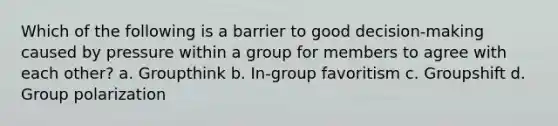 Which of the following is a barrier to good decision-making caused by pressure within a group for members to agree with each other? a. Groupthink b. In-group favoritism c. Groupshift d. Group polarization