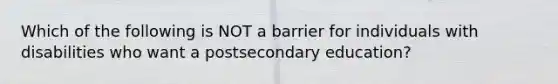 Which of the following is NOT a barrier for individuals with disabilities who want a postsecondary education?