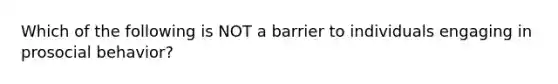 Which of the following is NOT a barrier to individuals engaging in prosocial behavior?