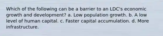 Which of the following can be a barrier to an LDC's economic growth and development? a. Low population growth. b. A low level of human capital. c. Faster capital accumulation. d. More infrastructure.