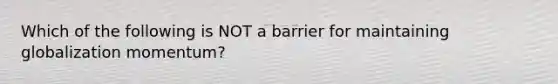 Which of the following is NOT a barrier for maintaining globalization momentum?