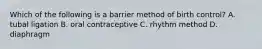 Which of the following is a barrier method of birth control? A. tubal ligation B. oral contraceptive C. rhythm method D. diaphragm