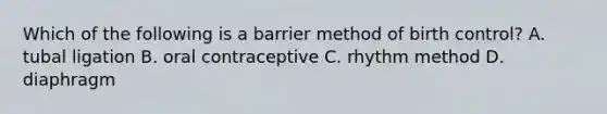 Which of the following is a barrier method of birth control? A. tubal ligation B. oral contraceptive C. rhythm method D. diaphragm