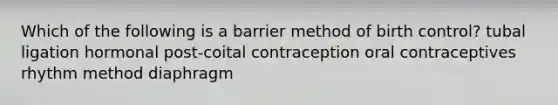 Which of the following is a barrier method of birth control? tubal ligation hormonal post-coital contraception oral contraceptives rhythm method diaphragm