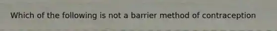 Which of the following is not a barrier method of contraception