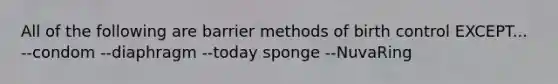 All of the following are barrier methods of birth control EXCEPT... --condom --diaphragm --today sponge --NuvaRing