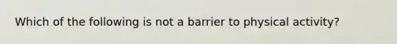 Which of the following is not a barrier to physical activity?