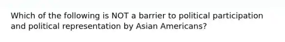 Which of the following is NOT a barrier to political participation and political representation by Asian Americans?