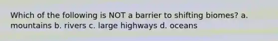 Which of the following is NOT a barrier to shifting biomes? a. mountains b. rivers c. large highways d. oceans