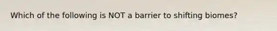 Which of the following is NOT a barrier to shifting biomes?