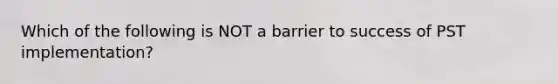 Which of the following is NOT a barrier to success of PST implementation?