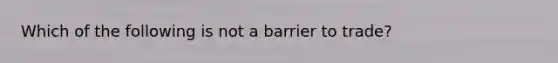 Which of the following is not a barrier to trade?