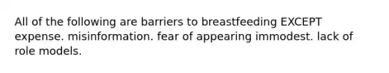 All of the following are barriers to breastfeeding EXCEPT expense. misinformation. fear of appearing immodest. lack of role models.