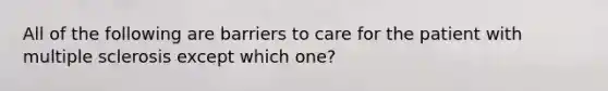 All of the following are barriers to care for the patient with multiple sclerosis except which one?