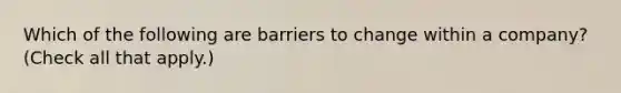 Which of the following are barriers to change within a company? (Check all that apply.)